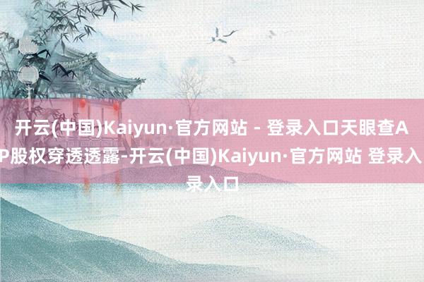 开云(中国)Kaiyun·官方网站 - 登录入口天眼查APP股权穿透透露-开云(中国)Kaiyun·官方网站 登录入口