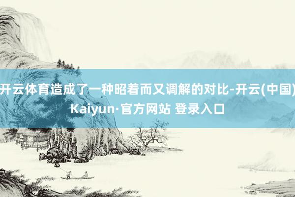 开云体育造成了一种昭着而又调解的对比-开云(中国)Kaiyun·官方网站 登录入口