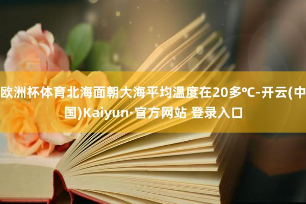 欧洲杯体育北海面朝大海平均温度在20多℃-开云(中国)Kaiyun·官方网站 登录入口
