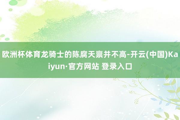欧洲杯体育龙骑士的陈腐天禀并不高-开云(中国)Kaiyun·官方网站 登录入口
