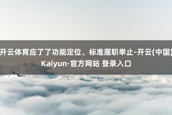 开云体育应了了功能定位、标准履职举止-开云(中国)Kaiyun·官方网站 登录入口
