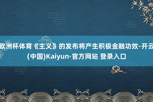 欧洲杯体育　　《主义》的发布将产生积极金融功效-开云(中国)Kaiyun·官方网站 登录入口