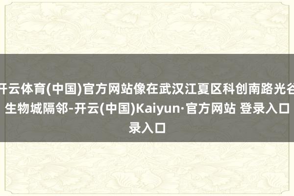 开云体育(中国)官方网站像在武汉江夏区科创南路光谷生物城隔邻-开云(中国)Kaiyun·官方网站 登录入口