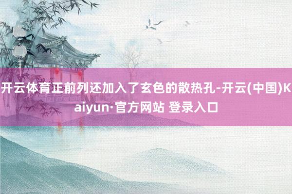 开云体育正前列还加入了玄色的散热孔-开云(中国)Kaiyun·官方网站 登录入口