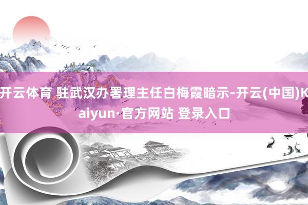 开云体育 驻武汉办署理主任白梅霞暗示-开云(中国)Kaiyun·官方网站 登录入口