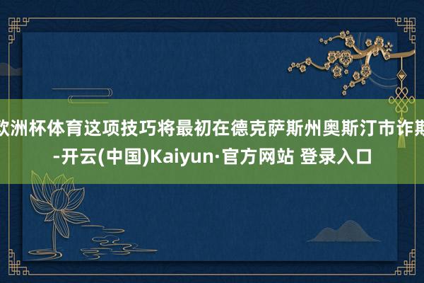 欧洲杯体育这项技巧将最初在德克萨斯州奥斯汀市诈欺-开云(中国)Kaiyun·官方网站 登录入口