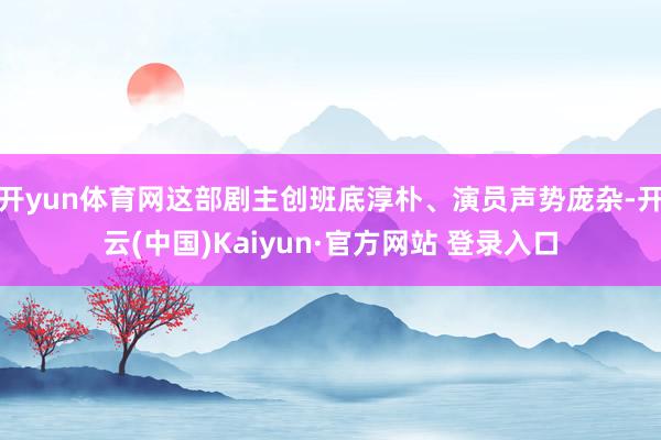 开yun体育网这部剧主创班底淳朴、演员声势庞杂-开云(中国)Kaiyun·官方网站 登录入口