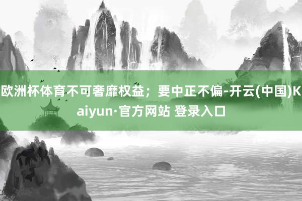 欧洲杯体育不可奢靡权益；要中正不偏-开云(中国)Kaiyun·官方网站 登录入口