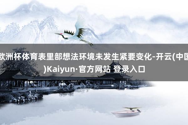 欧洲杯体育表里部想法环境未发生紧要变化-开云(中国)Kaiyun·官方网站 登录入口