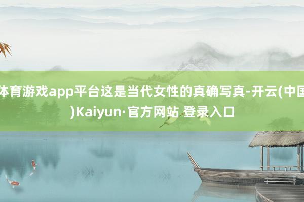 体育游戏app平台这是当代女性的真确写真-开云(中国)Kaiyun·官方网站 登录入口
