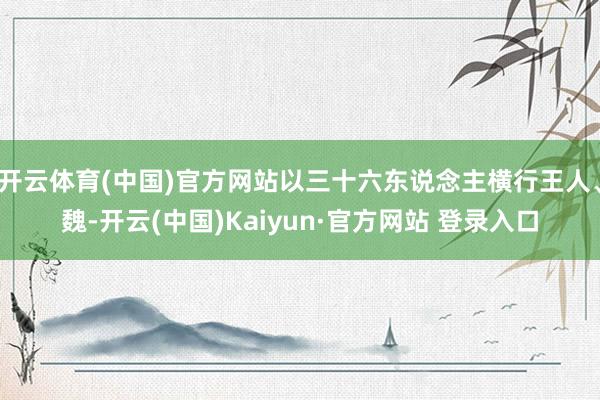 开云体育(中国)官方网站以三十六东说念主横行王人、魏-开云(中国)Kaiyun·官方网站 登录入口
