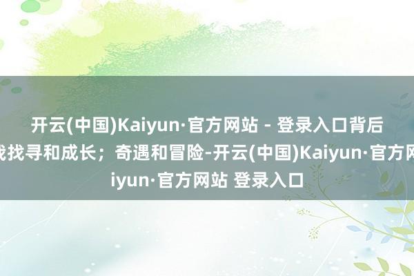开云(中国)Kaiyun·官方网站 - 登录入口背后主题依然自我找寻和成长；奇遇和冒险-开云(中国)Kaiyun·官方网站 登录入口