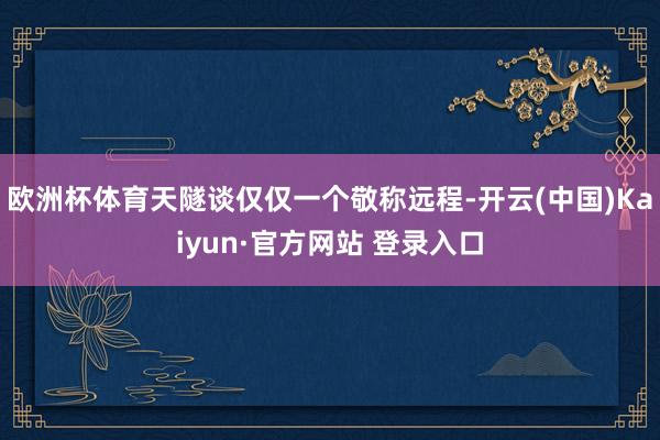 欧洲杯体育天隧谈仅仅一个敬称远程-开云(中国)Kaiyun·官方网站 登录入口