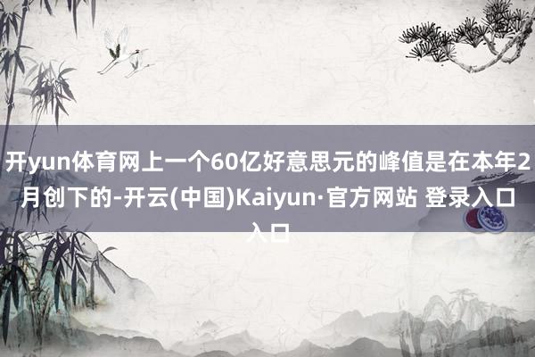 开yun体育网上一个60亿好意思元的峰值是在本年2月创下的-开云(中国)Kaiyun·官方网站 登录入口