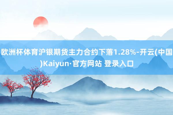 欧洲杯体育沪银期货主力合约下落1.28%-开云(中国)Kaiyun·官方网站 登录入口