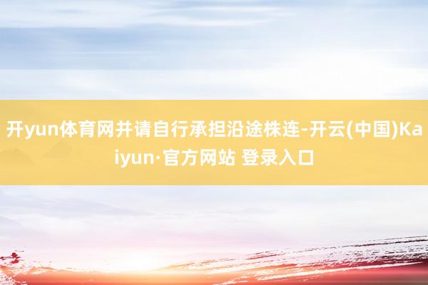 开yun体育网并请自行承担沿途株连-开云(中国)Kaiyun·官方网站 登录入口
