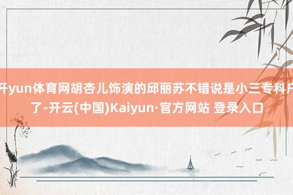 开yun体育网胡杏儿饰演的邱丽苏不错说是小三专科户了-开云(中国)Kaiyun·官方网站 登录入口