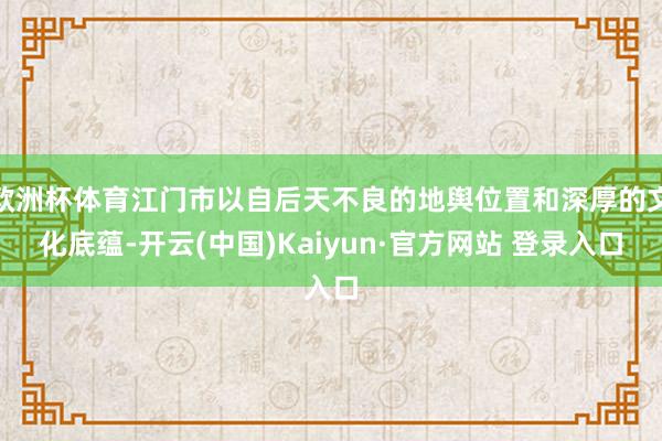 欧洲杯体育江门市以自后天不良的地舆位置和深厚的文化底蕴-开云(中国)Kaiyun·官方网站 登录入口
