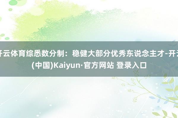 开云体育综悉数分制：稳健大部分优秀东说念主才-开云(中国)Kaiyun·官方网站 登录入口