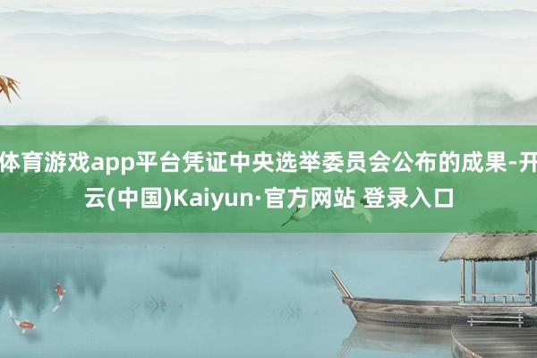 体育游戏app平台凭证中央选举委员会公布的成果-开云(中国)Kaiyun·官方网站 登录入口
