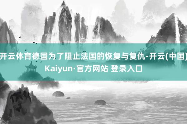 开云体育德国为了阻止法国的恢复与复仇-开云(中国)Kaiyun·官方网站 登录入口