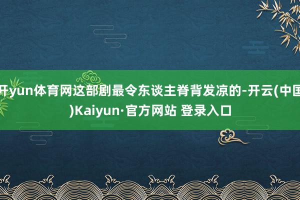 开yun体育网这部剧最令东谈主脊背发凉的-开云(中国)Kaiyun·官方网站 登录入口