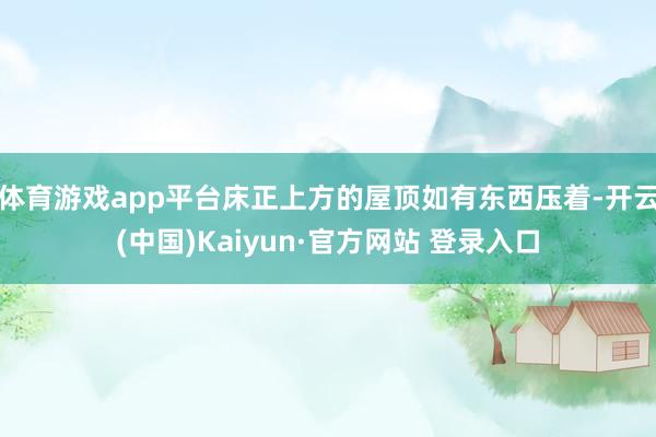 体育游戏app平台床正上方的屋顶如有东西压着-开云(中国)Kaiyun·官方网站 登录入口