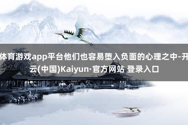 体育游戏app平台他们也容易堕入负面的心理之中-开云(中国)Kaiyun·官方网站 登录入口