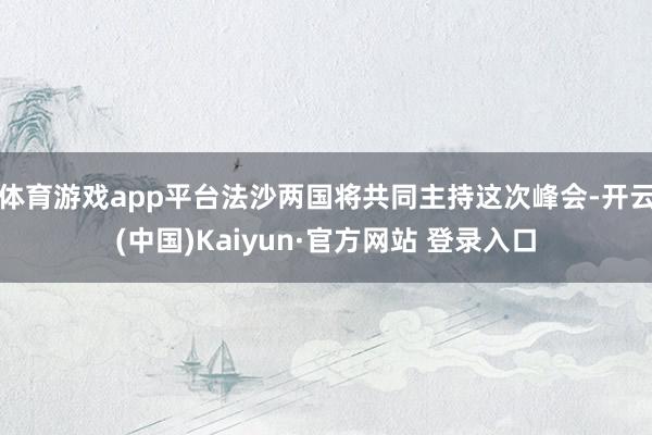 体育游戏app平台法沙两国将共同主持这次峰会-开云(中国)Kaiyun·官方网站 登录入口