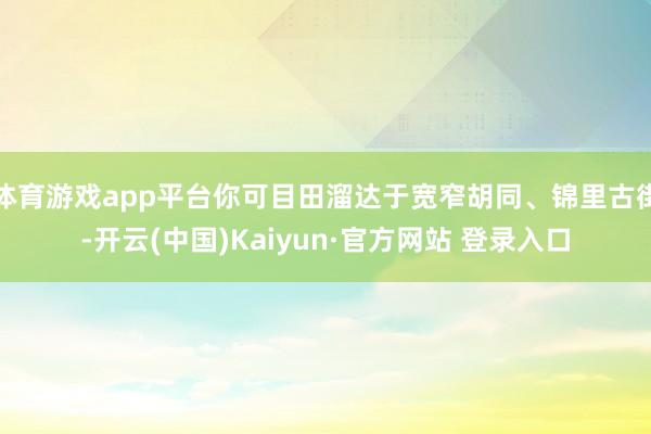 体育游戏app平台你可目田溜达于宽窄胡同、锦里古街-开云(中国)Kaiyun·官方网站 登录入口
