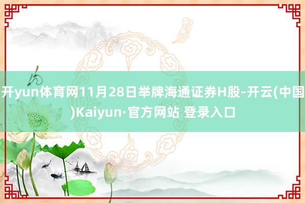 开yun体育网11月28日举牌海通证券H股-开云(中国)Kaiyun·官方网站 登录入口