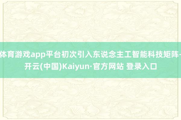 体育游戏app平台初次引入东说念主工智能科技矩阵-开云(中国)Kaiyun·官方网站 登录入口