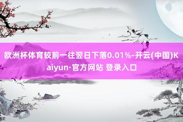 欧洲杯体育较前一往翌日下落0.01%-开云(中国)Kaiyun·官方网站 登录入口