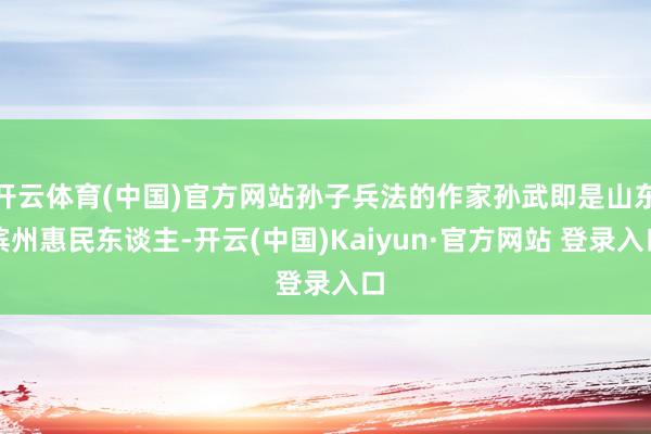 开云体育(中国)官方网站孙子兵法的作家孙武即是山东滨州惠民东谈主-开云(中国)Kaiyun·官方网站 登录入口
