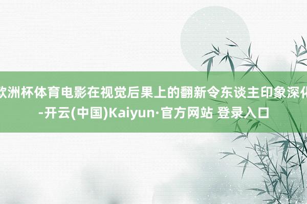 欧洲杯体育电影在视觉后果上的翻新令东谈主印象深化-开云(中国)Kaiyun·官方网站 登录入口