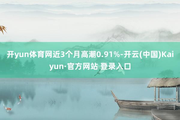 开yun体育网近3个月高潮0.91%-开云(中国)Kaiyun·官方网站 登录入口