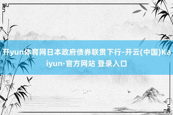 开yun体育网日本政府债券联贯下行-开云(中国)Kaiyun·官方网站 登录入口