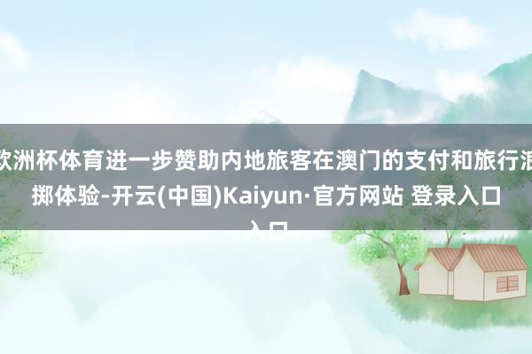 欧洲杯体育进一步赞助内地旅客在澳门的支付和旅行浪掷体验-开云(中国)Kaiyun·官方网站 登录入口