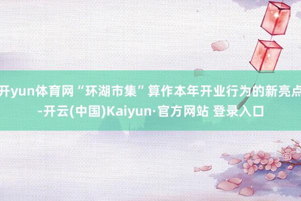 开yun体育网“环湖市集”算作本年开业行为的新亮点-开云(中国)Kaiyun·官方网站 登录入口