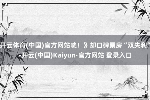 开云体育(中国)官方网站咣！》却口碑票房“双失利”-开云(中国)Kaiyun·官方网站 登录入口