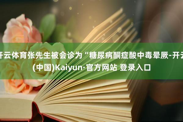 开云体育张先生被会诊为“糖尿病酮症酸中毒晕厥-开云(中国)Kaiyun·官方网站 登录入口