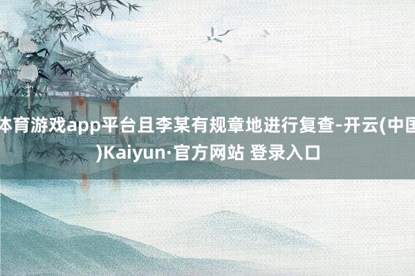 体育游戏app平台且李某有规章地进行复查-开云(中国)Kaiyun·官方网站 登录入口