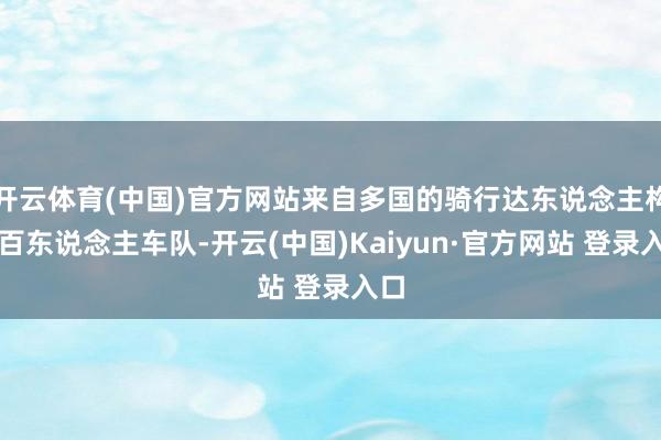 开云体育(中国)官方网站来自多国的骑行达东说念主构成百东说念主车队-开云(中国)Kaiyun·官方网站 登录入口