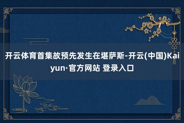 开云体育首集故预先发生在堪萨斯-开云(中国)Kaiyun·官方网站 登录入口