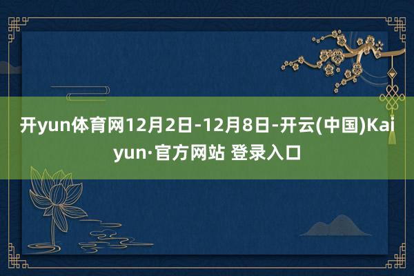 开yun体育网12月2日-12月8日-开云(中国)Kaiyun·官方网站 登录入口