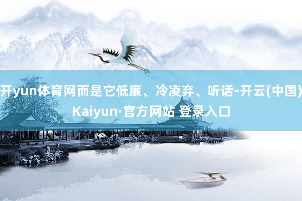 开yun体育网而是它低廉、冷凌弃、听话-开云(中国)Kaiyun·官方网站 登录入口