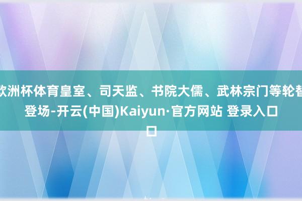 欧洲杯体育皇室、司天监、书院大儒、武林宗门等轮替登场-开云(中国)Kaiyun·官方网站 登录入口