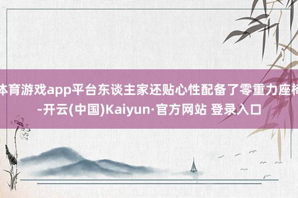 体育游戏app平台东谈主家还贴心性配备了零重力座椅-开云(中国)Kaiyun·官方网站 登录入口