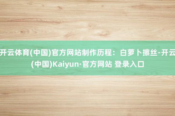 开云体育(中国)官方网站制作历程：白萝卜擦丝-开云(中国)Kaiyun·官方网站 登录入口