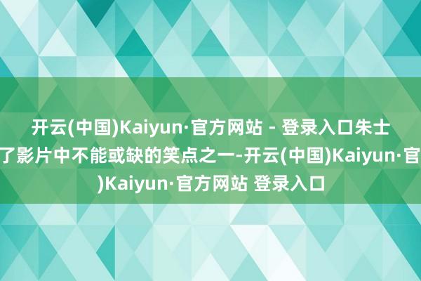 开云(中国)Kaiyun·官方网站 - 登录入口朱士奇这一变装成为了影片中不能或缺的笑点之一-开云(中国)Kaiyun·官方网站 登录入口